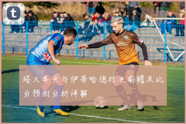 塔火车头与伊蒂哈德对决前瞻及比分预测分析详解