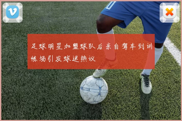 足球明星加盟球队后亲自驾车到训练场引发球迷热议