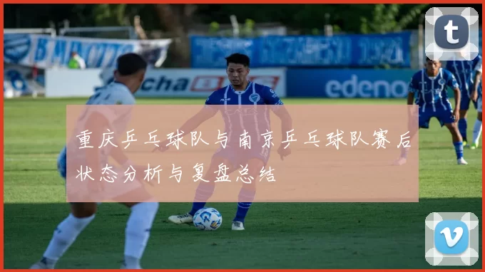 重庆乒乓球队与南京乒乓球队赛后状态分析与复盘总结