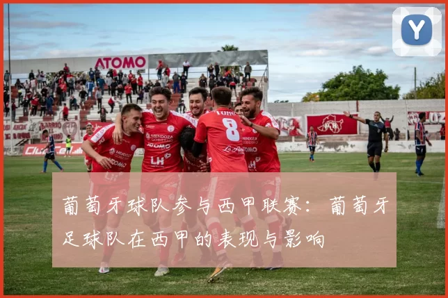 葡萄牙球队参与西甲联赛：葡萄牙足球队在西甲的表现与影响