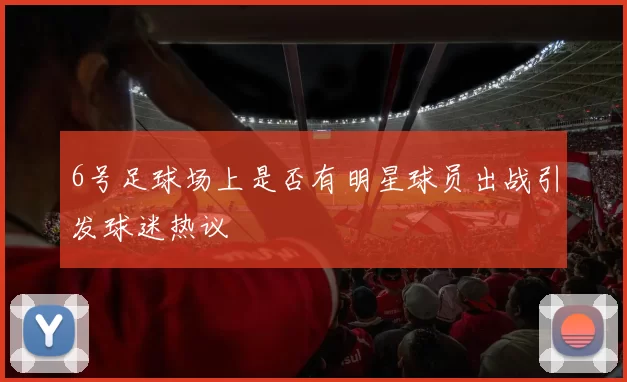 6号足球场上是否有明星球员出战引发球迷热议