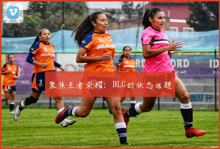 聚焦王者荣耀：BLG的状态话题