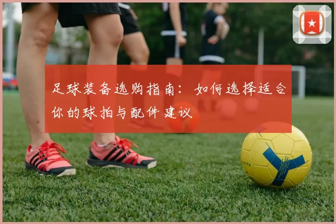 足球装备选购指南：如何选择适合你的球拍与配件建议