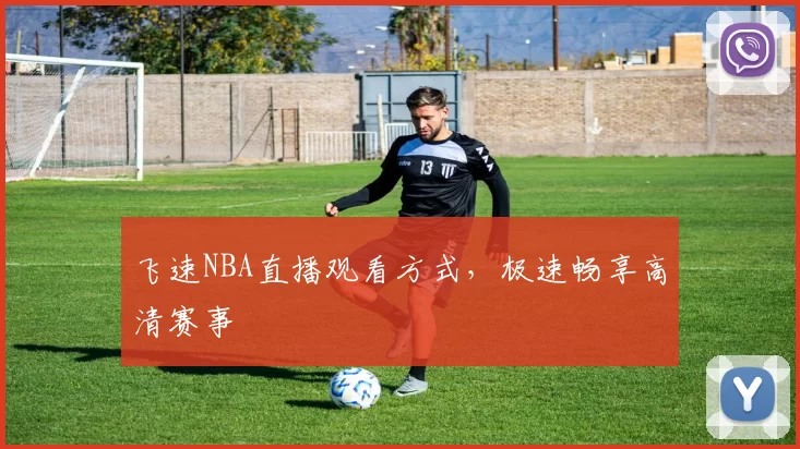 飞速NBA直播观看方式，极速畅享高清赛事