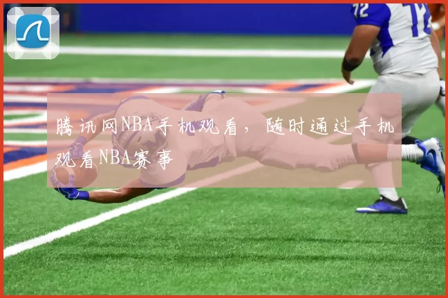 腾讯网NBA手机观看，随时通过手机观看NBA赛事
