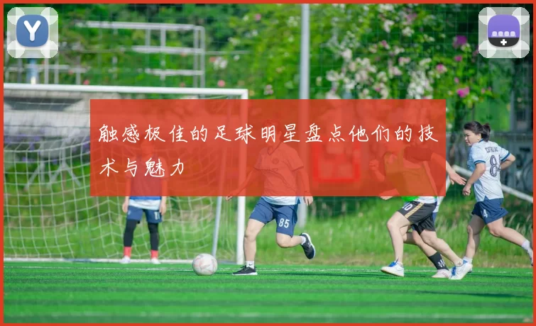 触感极佳的足球明星盘点他们的技术与魅力