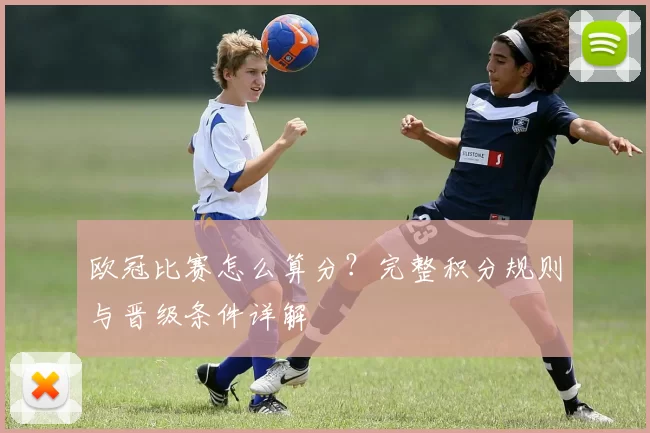 欧冠比赛怎么算分？完整积分规则与晋级条件详解