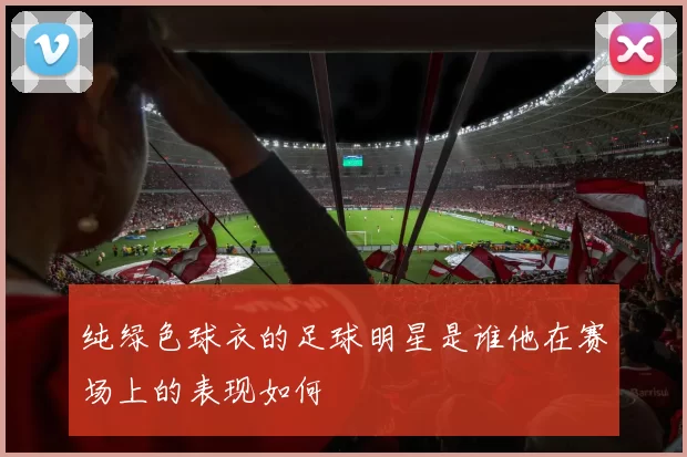 纯绿色球衣的足球明星是谁他在赛场上的表现如何