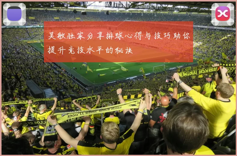 吴敏独家分享排球心得与技巧助你提升竞技水平的秘诀
