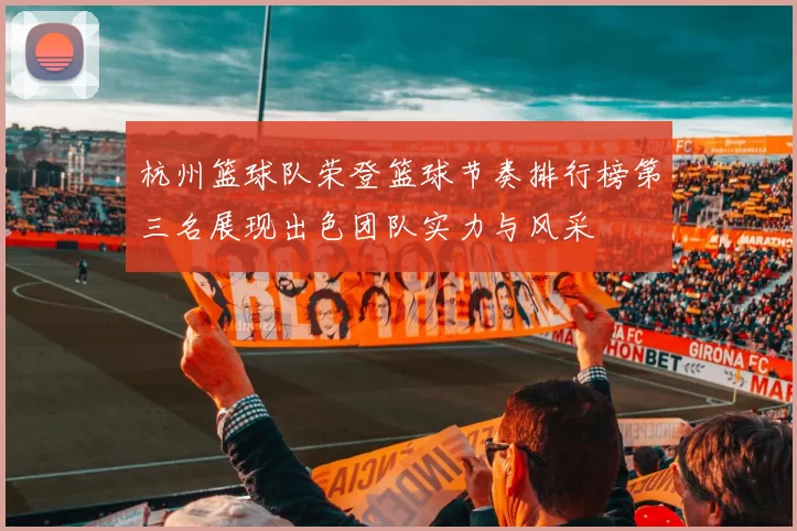 杭州篮球队荣登篮球节奏排行榜第三名展现出色团队实力与风采