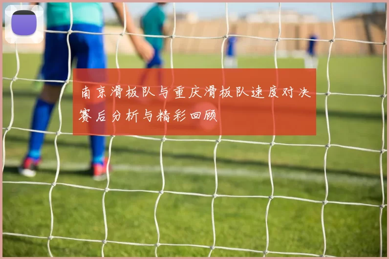 南京滑板队与重庆滑板队速度对决赛后分析与精彩回顾