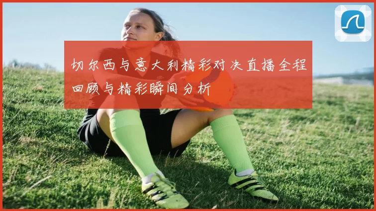 切尔西与意大利精彩对决直播全程回顾与精彩瞬间分析