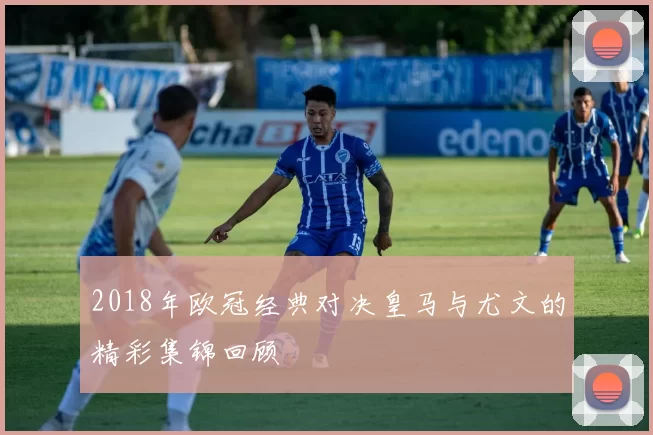 2018年欧冠经典对决皇马与尤文的精彩集锦回顾
