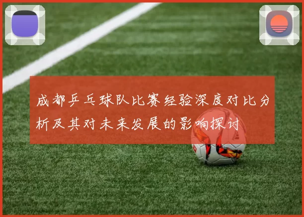 成都乒乓球队比赛经验深度对比分析及其对未来发展的影响探讨