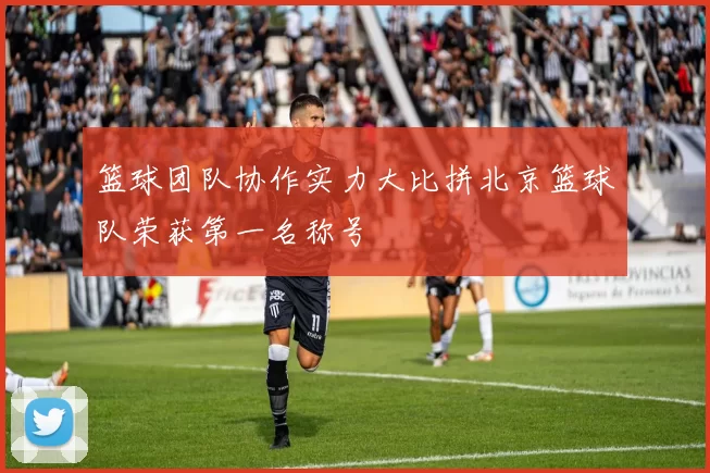 篮球团队协作实力大比拼北京篮球队荣获第一名称号