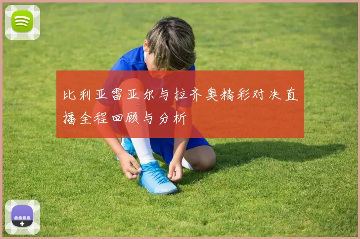 比利亚雷亚尔与拉齐奥精彩对决直播全程回顾与分析