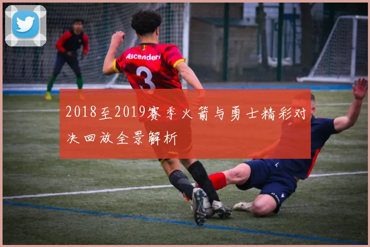 2018至2019赛季火箭与勇士精彩对决回放全景解析