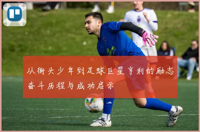 从街头少年到足球巨星亨利的励志奋斗历程与成功启示