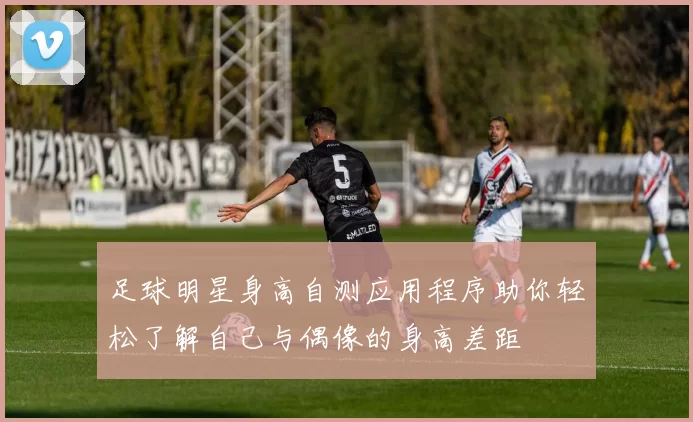 足球明星身高自测应用程序助你轻松了解自己与偶像的身高差距