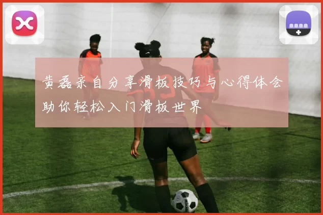 黄磊亲自分享滑板技巧与心得体会助你轻松入门滑板世界