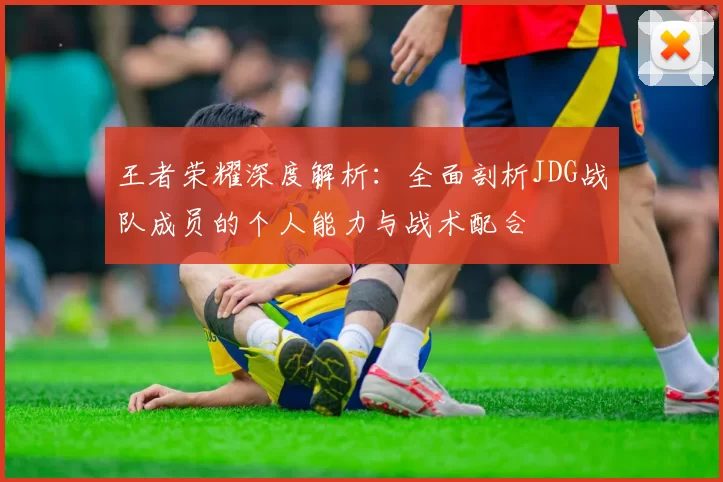 王者荣耀深度解析：全面剖析JDG战队成员的个人能力与战术配合
