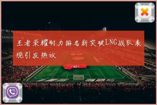 王者荣耀耐力排名新突破LNG战队表现引发热议