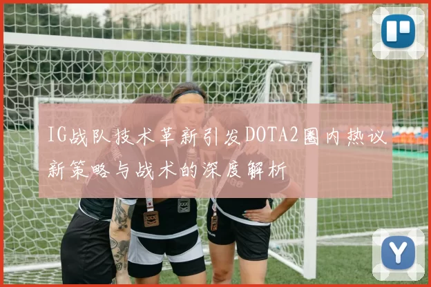 IG战队技术革新引发DOTA2圈内热议新策略与战术的深度解析