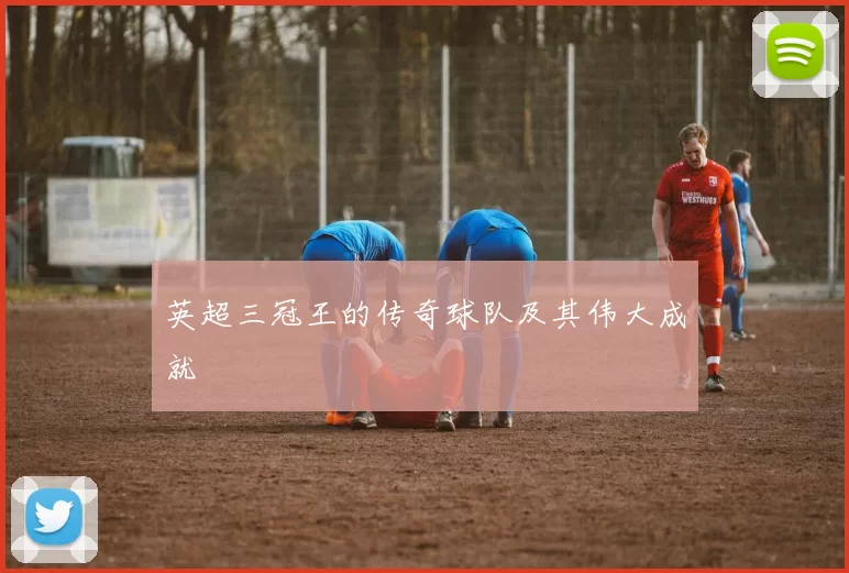 英超三冠王的传奇球队及其伟大成就