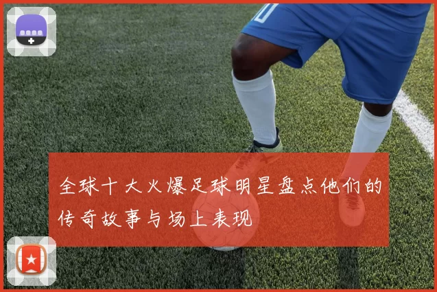 全球十大火爆足球明星盘点他们的传奇故事与场上表现