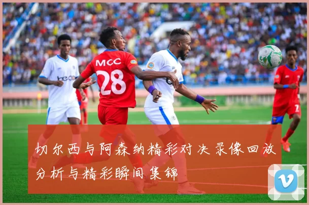 切尔西与阿森纳精彩对决录像回放分析与精彩瞬间集锦