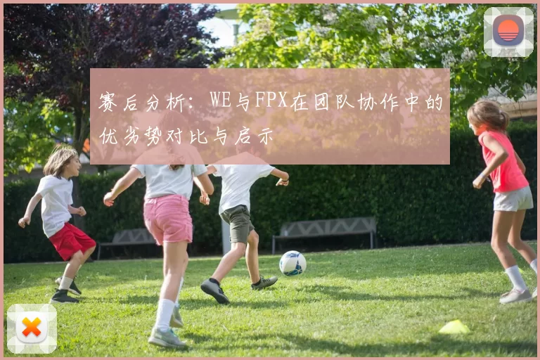 赛后分析：WE与FPX在团队协作中的优劣势对比与启示