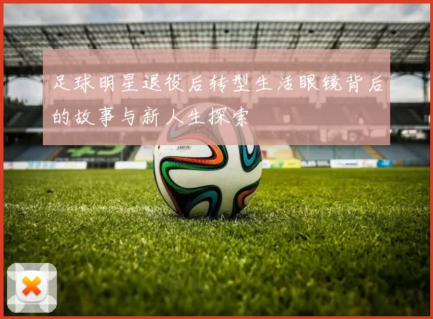 足球明星退役后转型生活眼镜背后的故事与新人生探索