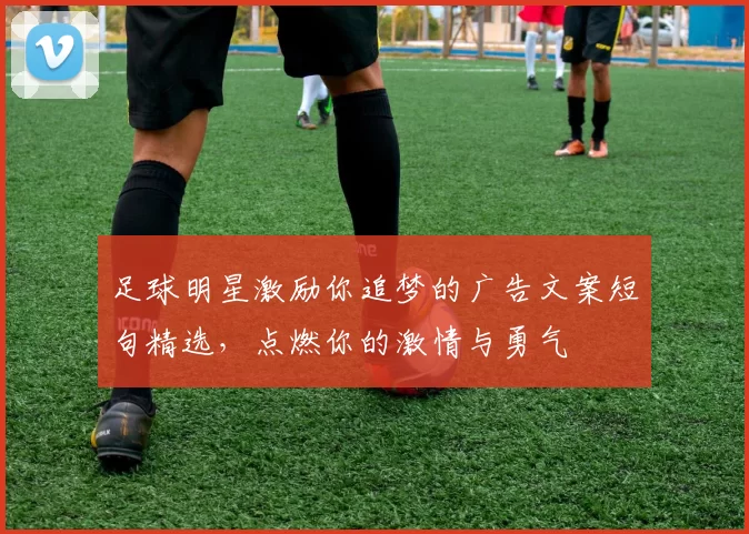 足球明星激励你追梦的广告文案短句精选，点燃你的激情与勇气
