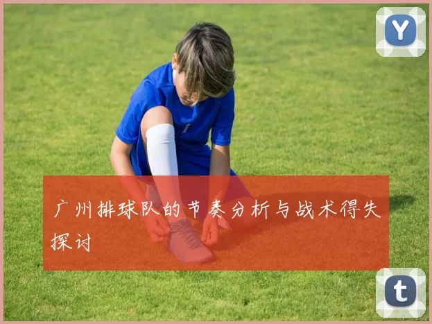 广州排球队的节奏分析与战术得失探讨