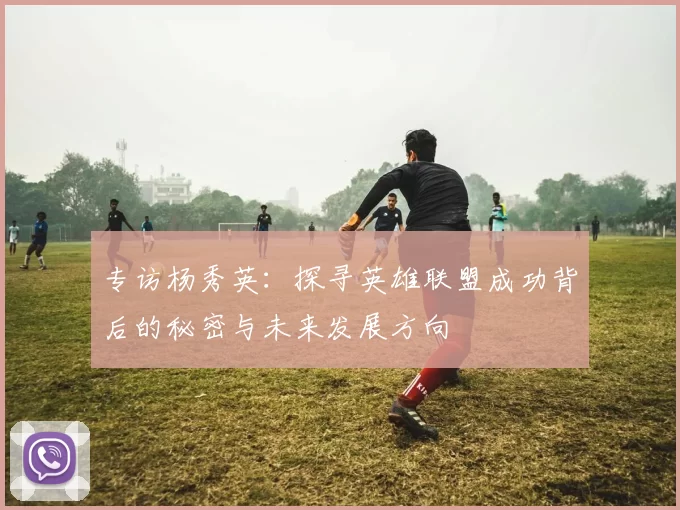 专访杨秀英：探寻英雄联盟成功背后的秘密与未来发展方向