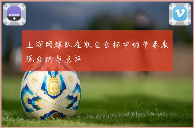 上海网球队在联合会杯中的节奏表现分析与点评