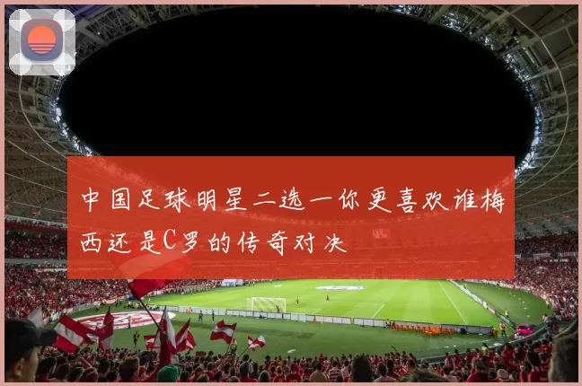 中国足球明星二选一你更喜欢谁梅西还是C罗的传奇对决