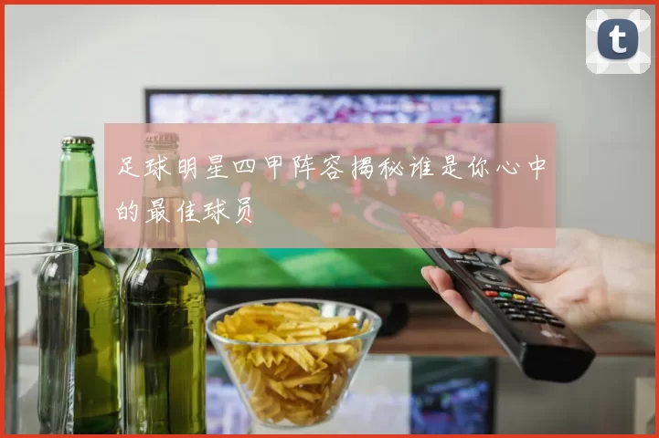 足球明星四甲阵容揭秘谁是你心中的最佳球员