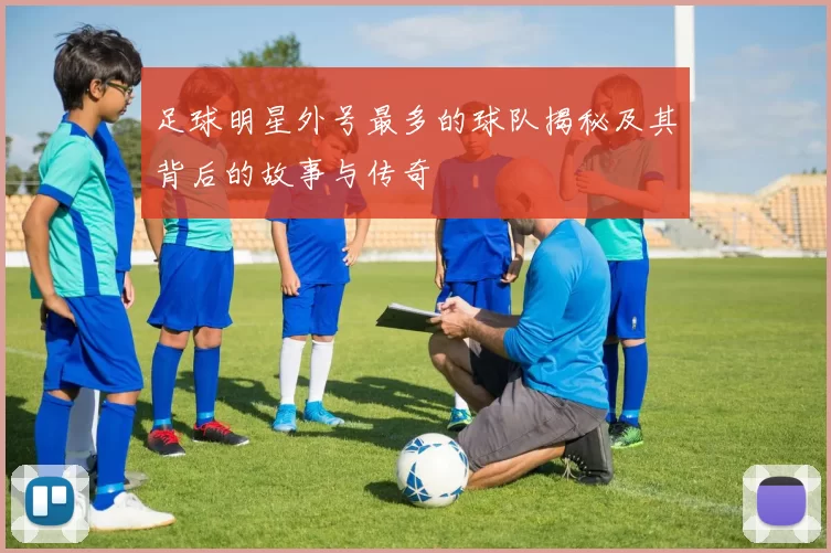 足球明星外号最多的球队揭秘及其背后的故事与传奇