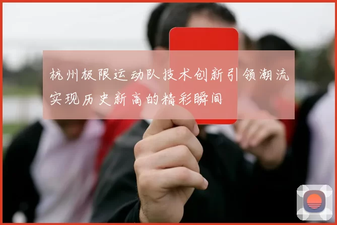 杭州极限运动队技术创新引领潮流实现历史新高的精彩瞬间