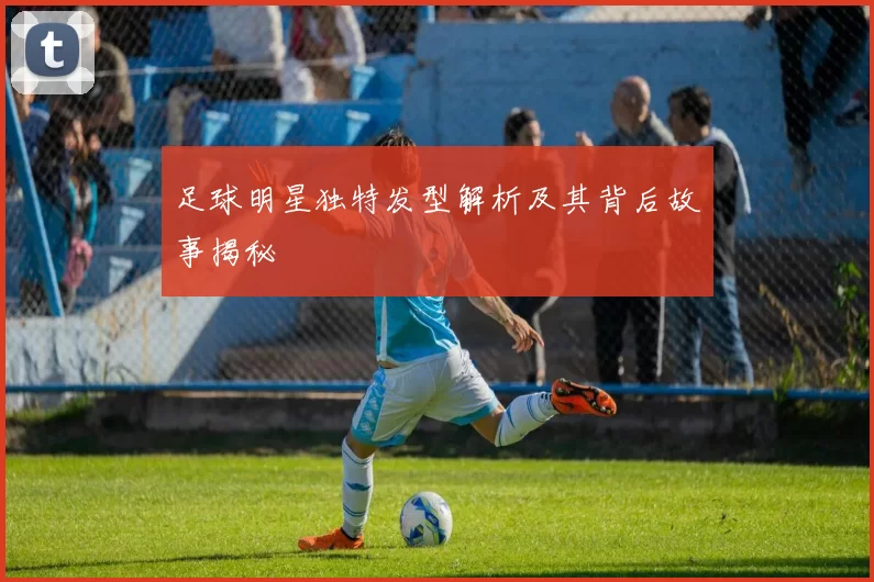 足球明星独特发型解析及其背后故事揭秘