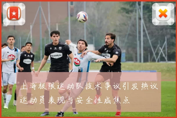上海极限运动队技术争议引发热议运动员表现与安全性成焦点