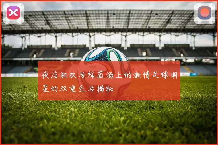 夜店狂欢与绿茵场上的激情足球明星的双重生活揭秘