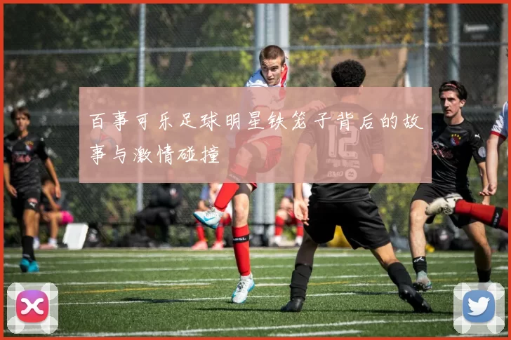 百事可乐足球明星铁笼子背后的故事与激情碰撞