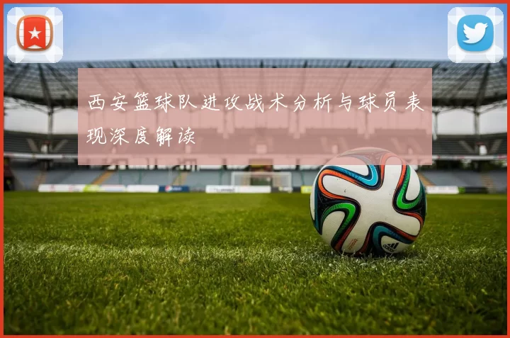 西安篮球队进攻战术分析与球员表现深度解读