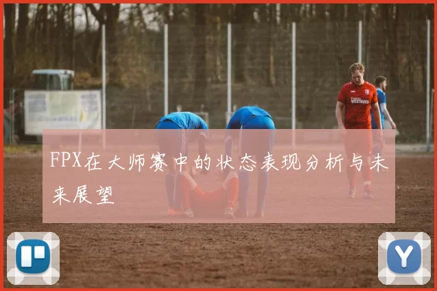 FPX在大师赛中的状态表现分析与未来展望
