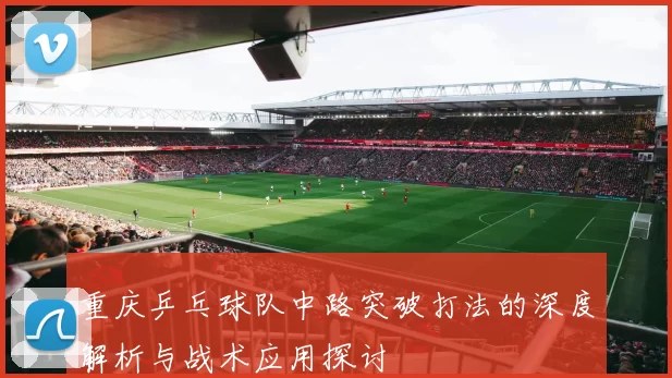 重庆乒乓球队中路突破打法的深度解析与战术应用探讨