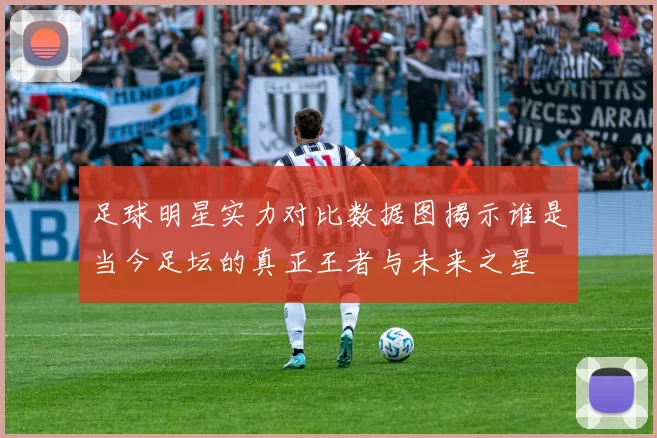 足球明星实力对比数据图揭示谁是当今足坛的真正王者与未来之星