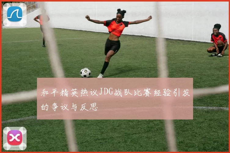 和平精英热议JDG战队比赛经验引发的争议与反思