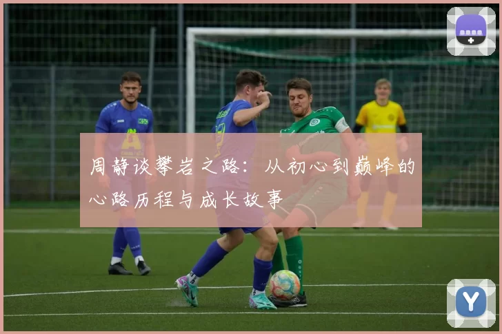周静谈攀岩之路：从初心到巅峰的心路历程与成长故事